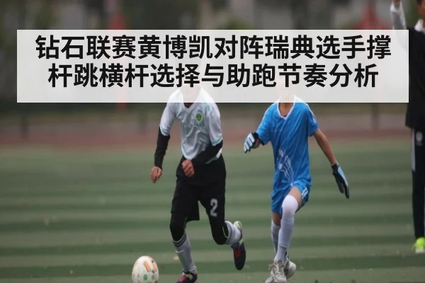 钻石联赛黄博凯对阵瑞典选手撑杆跳横杆选择与助跑节奏分析