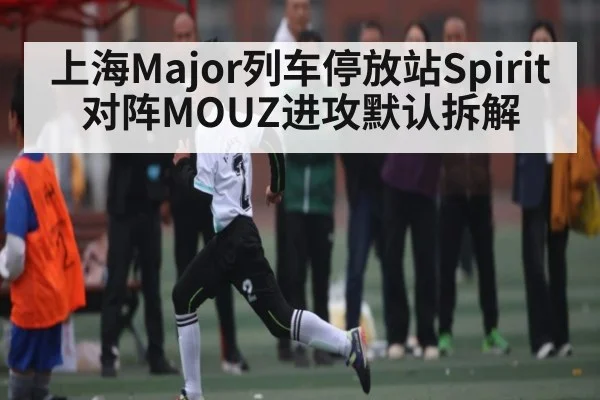 上海Major列车停放站Spirit对阵MOUZ进攻默认拆解